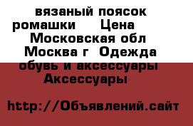 вязаный поясок “ромашки “ › Цена ­ 800 - Московская обл., Москва г. Одежда, обувь и аксессуары » Аксессуары   